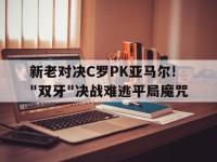 爱游戏体育官方入口-新老对决C罗PK亚马尔!&quot;双牙&quot;决战难逃平局魔咒的简单介绍