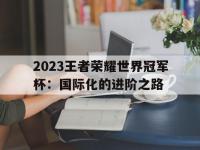 爱游戏足球体育-2023王者荣耀世界冠军杯：国际化的进阶之路