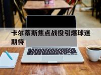 爱游戏体育入口-卡尔蒂斯焦点战役引爆球迷期待