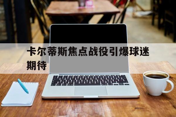 卡尔蒂斯焦点战役引爆球迷期待