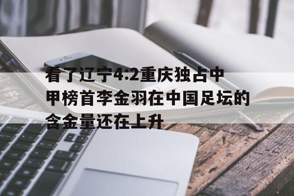 看了辽宁4:2重庆独占中甲榜首李金羽在中国足坛的含金量还在上升的简单介绍